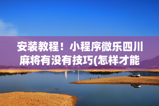 安装教程！小程序微乐四川麻将有没有技巧(怎样才能有好牌)