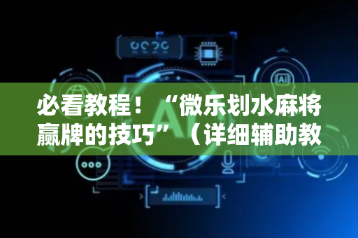 必看教程！“微乐划水麻将赢牌的技巧”（详细辅助教程）-哔哩哔哩