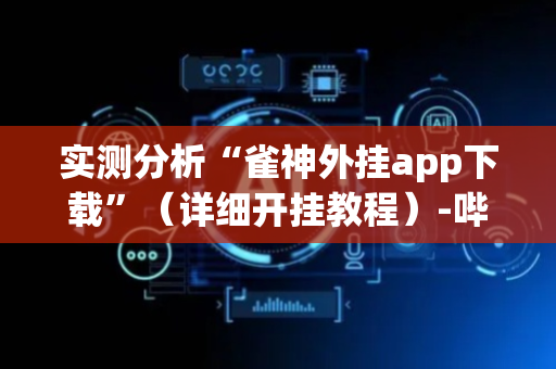 实测分析“雀神外挂app下载”（详细开挂教程）-哔哩哔哩