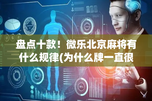 盘点十款！微乐北京麻将有什么规律(为什么牌一直很差)