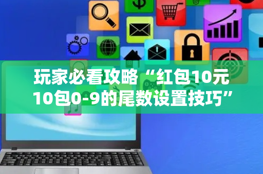 玩家必看攻略“红包10元10包0-9的尾数设置技巧”（详细透视教程）-哔哩哔哩