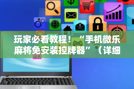 玩家必看教程！“手机微乐麻将免安装控牌器”（详细辅助教程）-哔哩哔哩