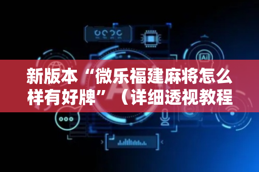 新版本“微乐福建麻将怎么样有好牌”（详细透视教程）-哔哩哔哩