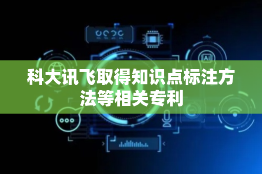 科大讯飞取得知识点标注方法等相关专利
