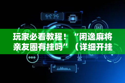 玩家必看教程！“闲逸麻将亲友圈有挂吗”（详细开挂教程）-哔哩哔哩
