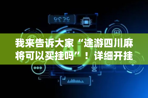 我来告诉大家“途游四川麻将可以买挂吗”！详细开挂教程（确实真的有挂)-抖音