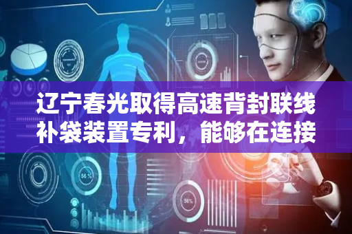 辽宁春光取得高速背封联线补袋装置专利，能够在连接输送过程中实现针对缺袋位置进行补袋