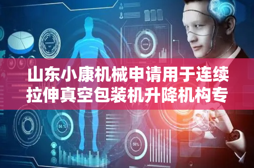 山东小康机械申请用于连续拉伸真空包装机升降机构专利，采用蜗轮蜗杆啮合传动配合导向柱精密滑动结构可保证升降精度