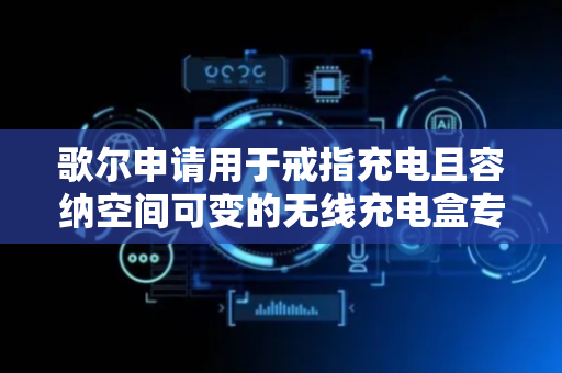 歌尔申请用于戒指充电且容纳空间可变的无线充电盒专利，提升不同尺寸戒指在无线充电盒内放置的稳定性
