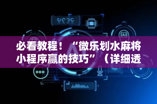 必看教程！“微乐划水麻将小程序赢的技巧”（详细透视教程）-哔哩哔哩