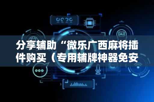 分享辅助“微乐广西麻将插件购买（专用辅牌神器免安装）