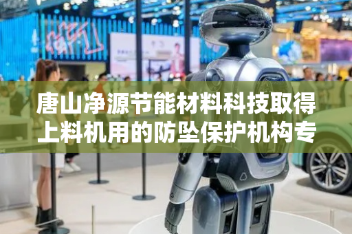 唐山净源节能材料科技取得上料机用的防坠保护机构专利，防止料斗出现坠落的现象