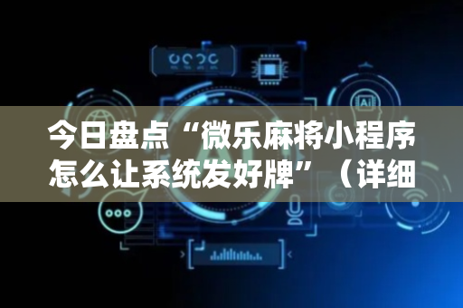 今日盘点“微乐麻将小程序怎么让系统发好牌”（详细辅助教程）-哔哩哔哩
