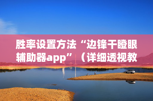胜率设置方法“边锋干瞪眼辅助器app”（详细透视教程）-哔哩哔哩