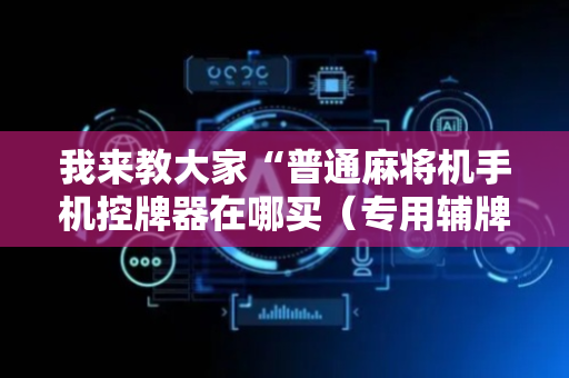 我来教大家“普通麻将机手机控牌器在哪买（专用辅牌神器免安装）