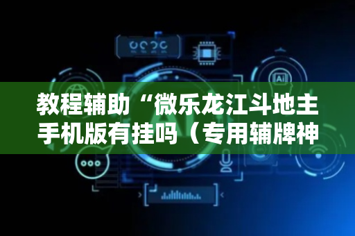 教程辅助“微乐龙江斗地主手机版有挂吗（专用辅牌神器免安装）