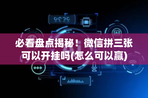 必看盘点揭秘！微信拼三张可以开挂吗(怎么可以赢)
