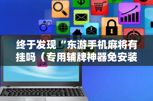 终于发现“东游手机麻将有挂吗（专用辅牌神器免安装）