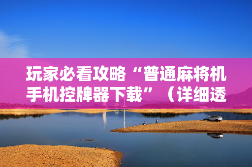玩家必看攻略“普通麻将机手机控牌器下载”（详细透视教程）-哔哩哔哩