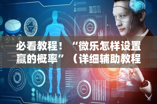 必看教程！“微乐怎样设置赢的概率”（详细辅助教程）-哔哩哔哩