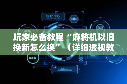 玩家必备教程“麻将机以旧换新怎么换”（详细透视教程）-哔哩哔哩