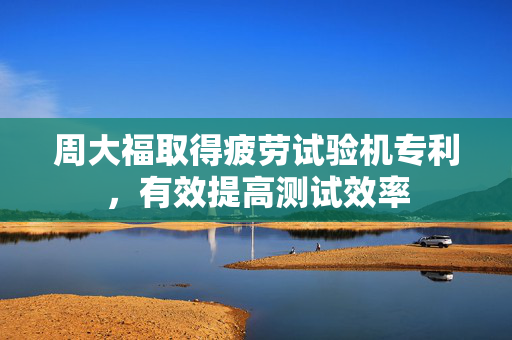 周大福取得疲劳试验机专利，有效提高测试效率