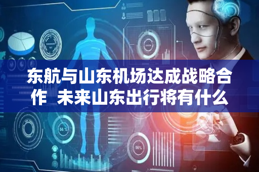 东航与山东机场达成战略合作  未来山东出行将有什么大变化？