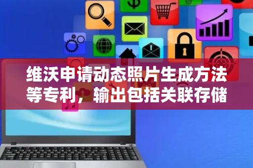 维沃申请动态照片生成方法等专利，输出包括关联存储封面图像、视频和音频的动态照片