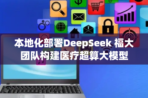 本地化部署DeepSeek 福大团队构建医疗超算大模型
