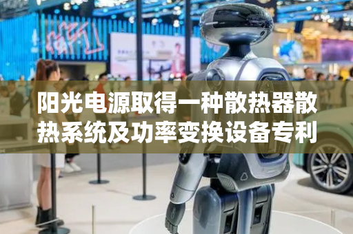 阳光电源取得一种散热器散热系统及功率变换设备专利，有效降低散热路径的热阻