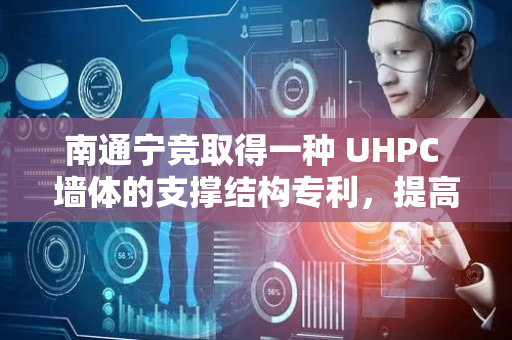 南通宁竞取得一种 UHPC 墙体的支撑结构专利，提高了 UHPC 墙体本体的稳定性和承载能力