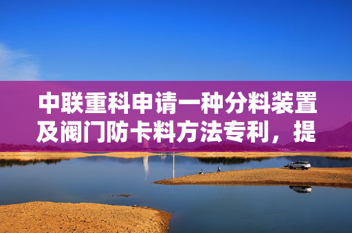 中联重科申请一种分料装置及阀门防卡料方法专利，提高分选后物料的纯度和整体的分选效率
