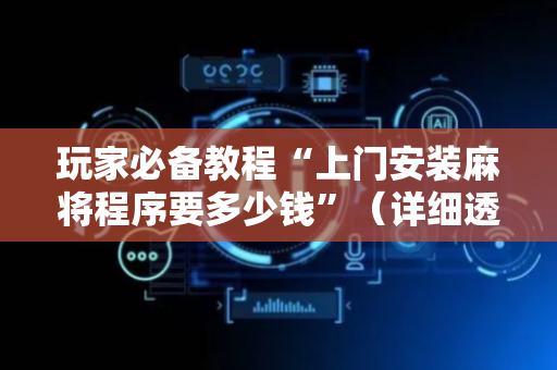 玩家必备教程“上门安装麻将程序要多少钱”（详细透视教程）-哔哩哔哩