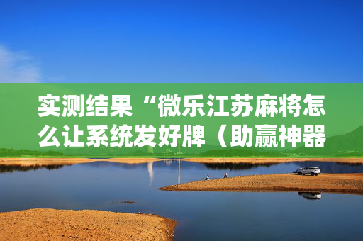 实测结果“微乐江苏麻将怎么让系统发好牌（助赢神器通用版）