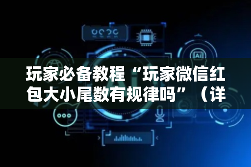 玩家必备教程“玩家微信红包大小尾数有规律吗”（详细透视教程）-哔哩哔哩
