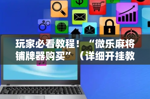 玩家必看教程！“微乐麻将铺牌器购买”（详细开挂教程）-哔哩哔哩