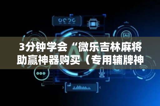 3分钟学会“微乐吉林麻将助赢神器购买（专用辅牌神器免安装）