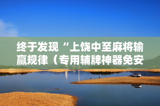 终于发现“上饶中至麻将输赢规律（专用辅牌神器免安装）