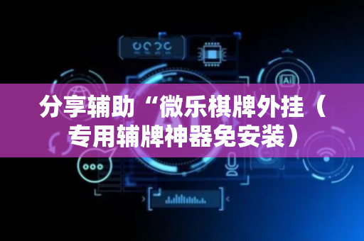 分享辅助“微乐棋牌外挂（专用辅牌神器免安装）