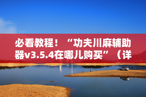 必看教程！“功夫川麻辅助器v3.5.4在哪儿购买”（详细辅助教程）-哔哩哔哩