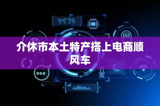 介休市本土特产搭上电商顺风车