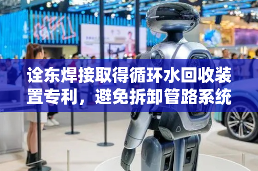 诠东焊接取得循环水回收装置专利，避免拆卸管路系统时水源溢流至设备上