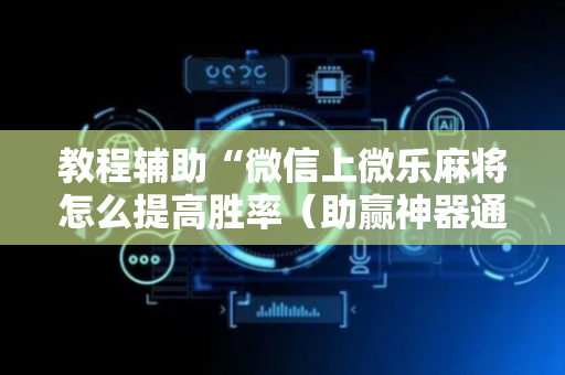 教程辅助“微信上微乐麻将怎么提高胜率（助赢神器通用版）