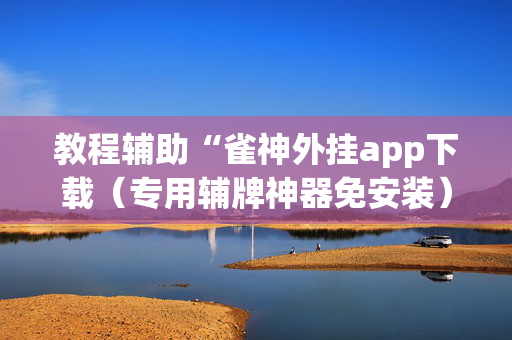 教程辅助“雀神外挂app下载（专用辅牌神器免安装）