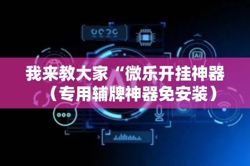 我来教大家“微乐开挂神器（专用辅牌神器免安装）