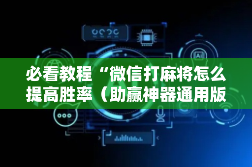 必看教程“微信打麻将怎么提高胜率（助赢神器通用版）
