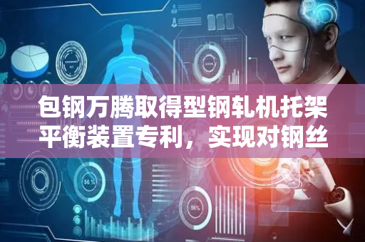包钢万腾取得型钢轧机托架平衡装置专利，实现对钢丝绳受力均匀性的直观检测和快速调整