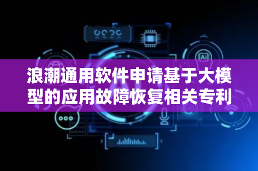 浪潮通用软件申请基于大模型的应用故障恢复相关专利，提高故障处理的智能化水平与运维效率