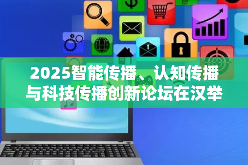 2025智能传播、认知传播与科技传播创新论坛在汉举行