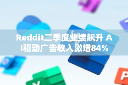Reddit二季度业绩飙升 AI驱动广告收入激增84%